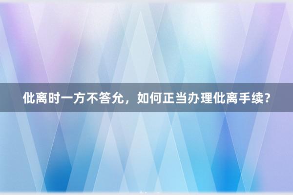 仳离时一方不答允，如何正当办理仳离手续？