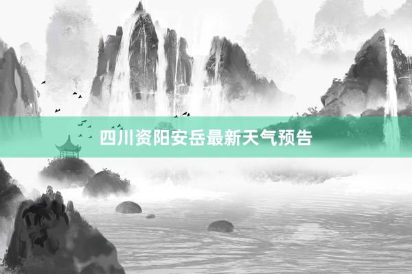 四川资阳安岳最新天气预告